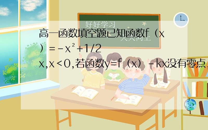高一函数填空题已知函数f（x）=-x²+1/2x,x＜0,若函数y=f（x）-kx没有零点,则k的取值范围是?