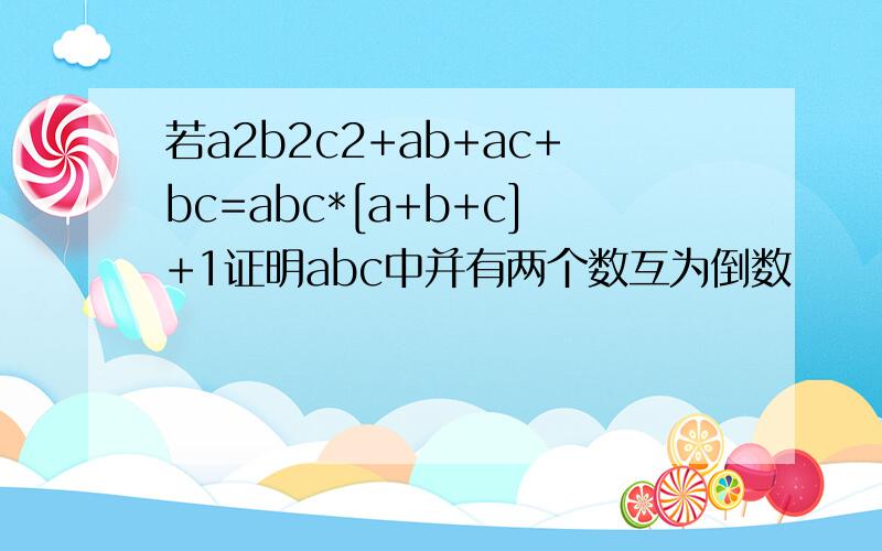 若a2b2c2+ab+ac+bc=abc*[a+b+c]+1证明abc中并有两个数互为倒数