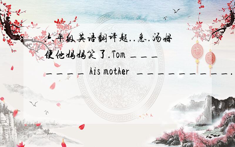 六年级英语翻译题..急.汤姆使他妈妈笑了.Tom _______ his mother  _________.