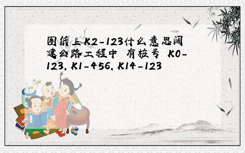 图纸上K2-123什么意思阔建公路工程中 有桩号 K0-123,K1-456,K14-123