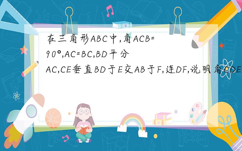 在三角形ABC中,角ACB=90°,AC=BC,BD平分AC,CE垂直BD于E交AB于F,连DF,说明角CDE=角ADF的理由