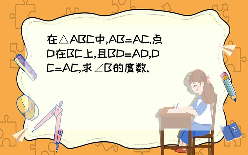 在△ABC中,AB=AC,点D在BC上,且BD=AD,DC=AC,求∠B的度数.