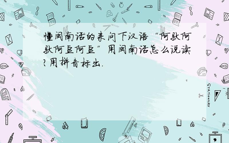 懂闽南话的来问下汉语“阿驮阿驮阿豆阿豆”用闽南话怎么说读?用拼音标出.