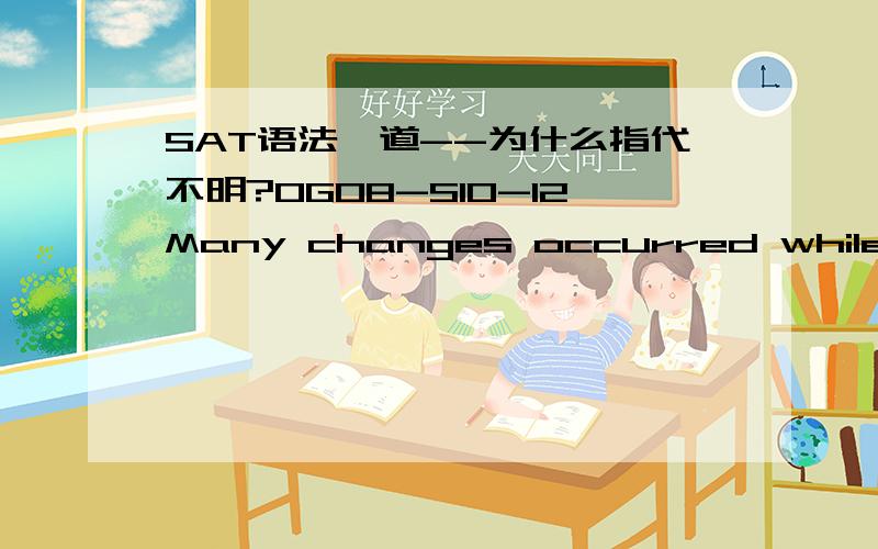 SAT语法一道--为什么指代不明?OG08-S10-12Many changes occurred while she was president of the (college, and they increased its educational quality as well as effectiveness).(A)college, and they increased its educational quality as well as e