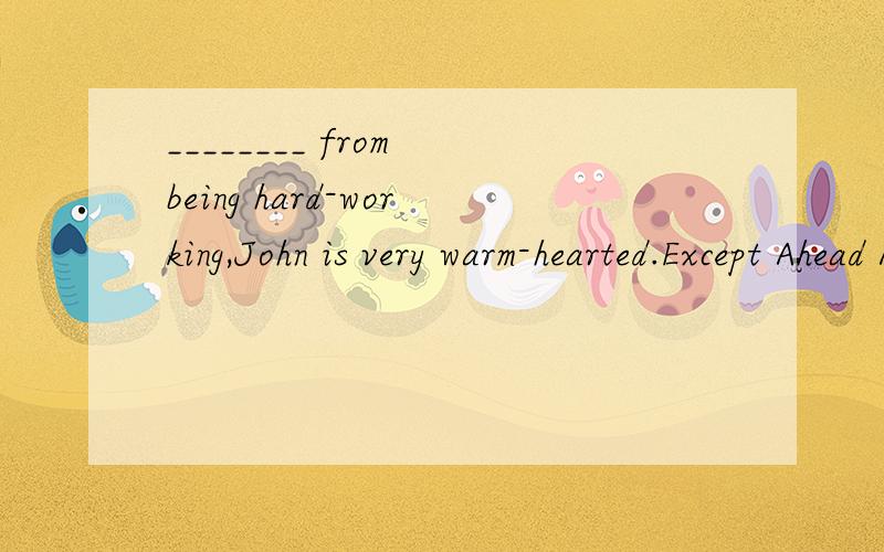 ________ from being hard-working,John is very warm-hearted.Except Ahead Along Aside