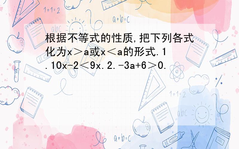 根据不等式的性质,把下列各式化为x＞a或x＜a的形式.1.10x-2＜9x.2.-3a+6＞0.