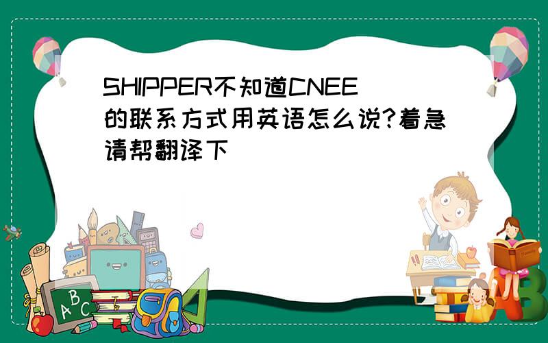 SHIPPER不知道CNEE的联系方式用英语怎么说?着急请帮翻译下