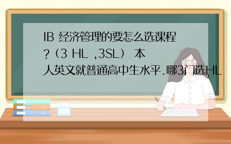 IB 经济管理的要怎么选课程?（3 HL ,3SL） 本人英文就普通高中生水平.哪3门选HL