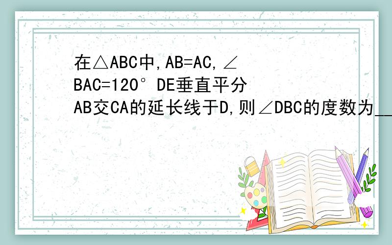 在△ABC中,AB=AC,∠BAC=120°DE垂直平分AB交CA的延长线于D,则∠DBC的度数为________.