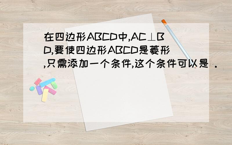在四边形ABCD中,AC⊥BD,要使四边形ABCD是菱形,只需添加一个条件,这个条件可以是 .