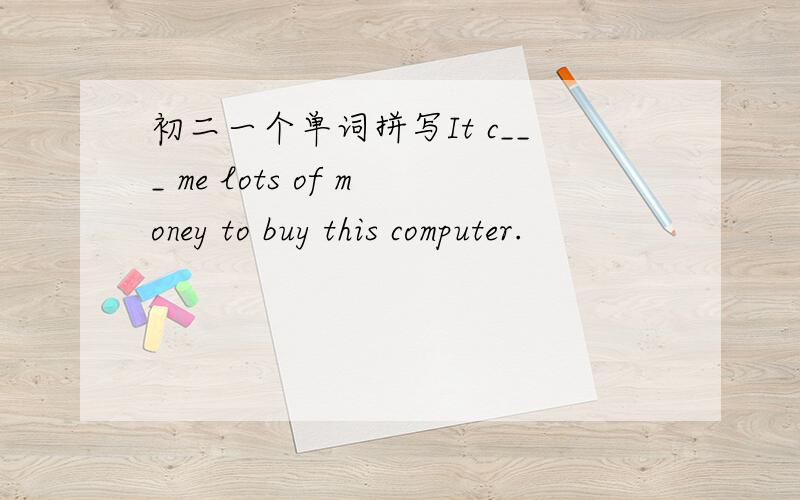 初二一个单词拼写It c___ me lots of money to buy this computer.