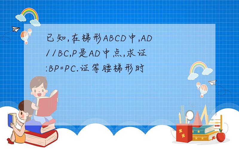 已知,在梯形ABCD中,AD//BC,P是AD中点,求证:BP=PC.证等腰梯形时
