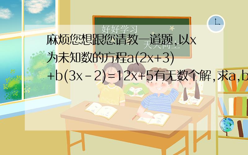 麻烦您想跟您请教一道题,以x为未知数的方程a(2x+3)+b(3x-2)=12x+5有无数个解,求a,b的值