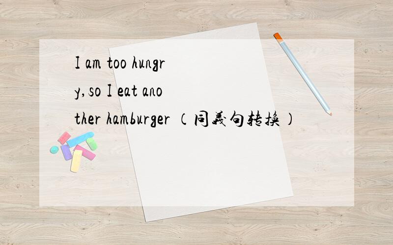 I am too hungry,so I eat another hamburger （同义句转换）