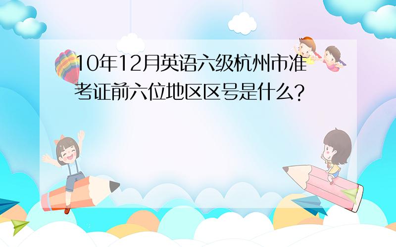 10年12月英语六级杭州市准考证前六位地区区号是什么?