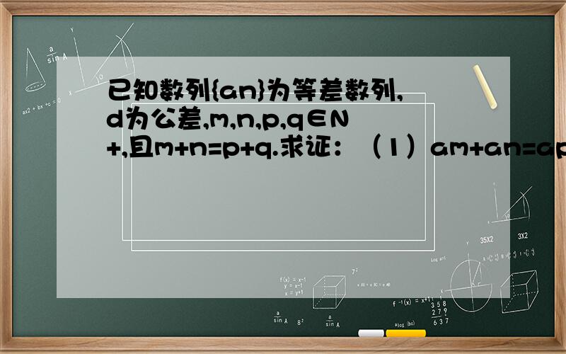 已知数列{an}为等差数列,d为公差,m,n,p,q∈N+,且m+n=p+q.求证：（1）am+an=ap+aq；（2）an=am+(n-m)d.