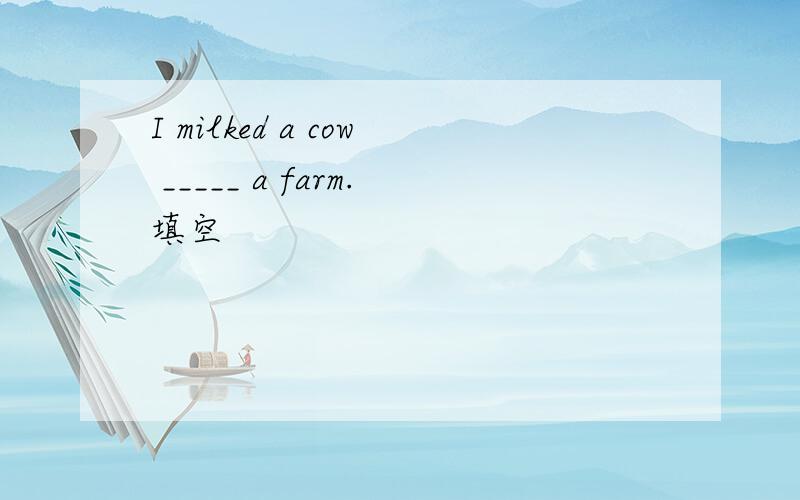 I milked a cow _____ a farm.填空