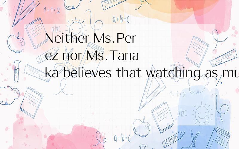 Neither Ms.Perez nor Ms.Tanaka believes that watching as much television as her son Sam does will lead to anything productive.这句话中her是错的为什么啊?