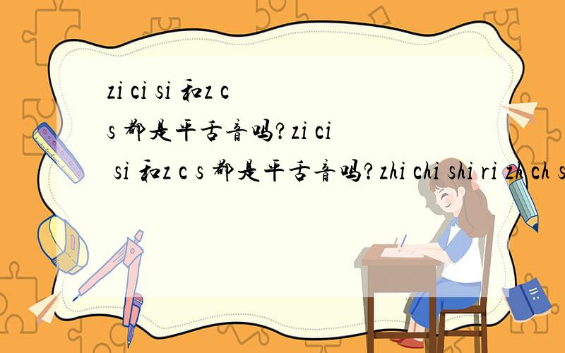 zi ci si 和z c s 都是平舌音吗?zi ci si 和z c s 都是平舌音吗?zhi chi shi ri zh ch sh 都是翘舌音吗?平舌音 和平舌音节
