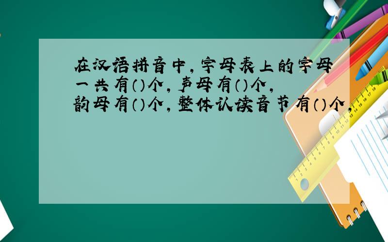 在汉语拼音中,字母表上的字母一共有（）个,声母有（）个,韵母有（）个,整体认读音节有（）个,