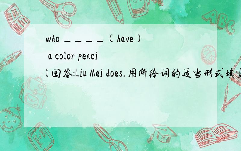 who ____(have) a color pencil 回答：Liu Mei does.用所给词的适当形式填空
