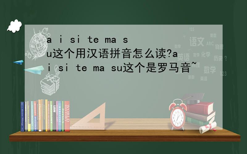 a i si te ma su这个用汉语拼音怎么读?a i si te ma su这个是罗马音~