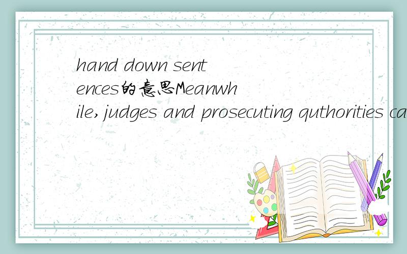 hand down sentences的意思Meanwhile,judges and prosecuting quthorities can also hand down sentences in accordance with it.请问这句话中hand down sentences