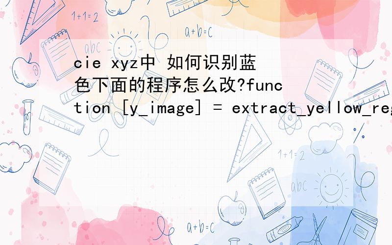 cie xyz中 如何识别蓝色下面的程序怎么改?function [y_image] = extract_yellow_region(image);% extract_yellow_region:Determines the yellow regions in the picture using% the CIE-XYZ color system,and returns a black and white picture which i