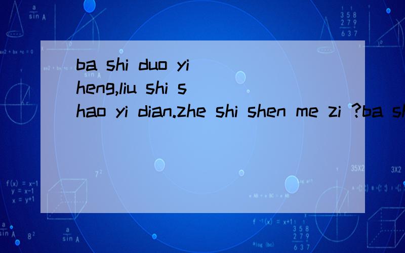 ba shi duo yi heng,liu shi shao yi dian.zhe shi shen me zi ?ba shi  duo  yi heng,liu  shi  shao  yi   dian.zhe  shi  shen  me  zi ?