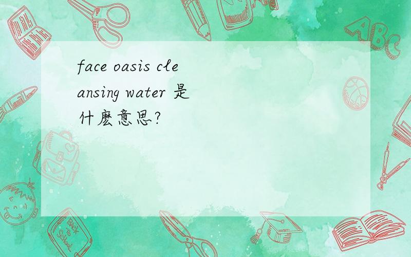 face oasis cleansing water 是什麽意思?