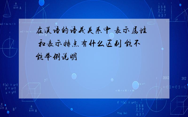在汉语的语义关系中 表示属性 和表示特点有什么区别 能不能举例说明