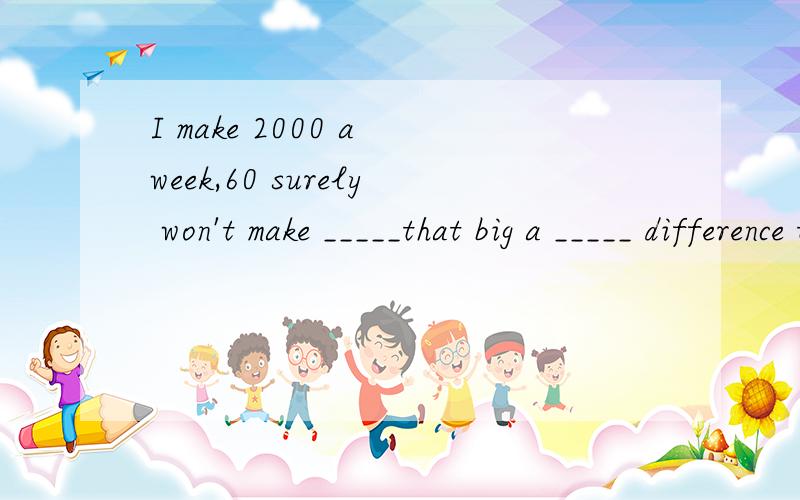 I make 2000 a week,60 surely won't make _____that big a _____ difference to me .用so替换怎么改?