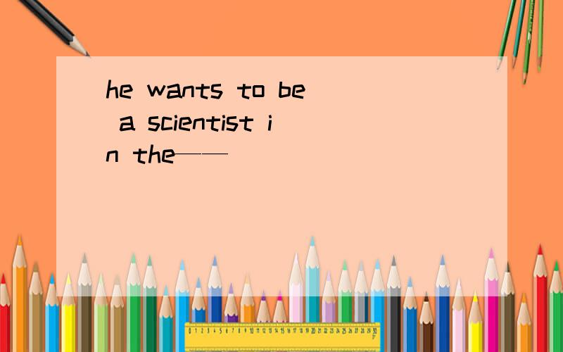 he wants to be a scientist in the——