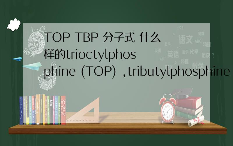TOP TBP 分子式 什么样的trioctylphosphine (TOP) ,tributylphosphine (TBP) ,trihexylphosphine (THP） ,eladic acid (EA）,octadecylphosphonic acid（ODPA）,tetradecylphosphonic分子结构式谁知道.