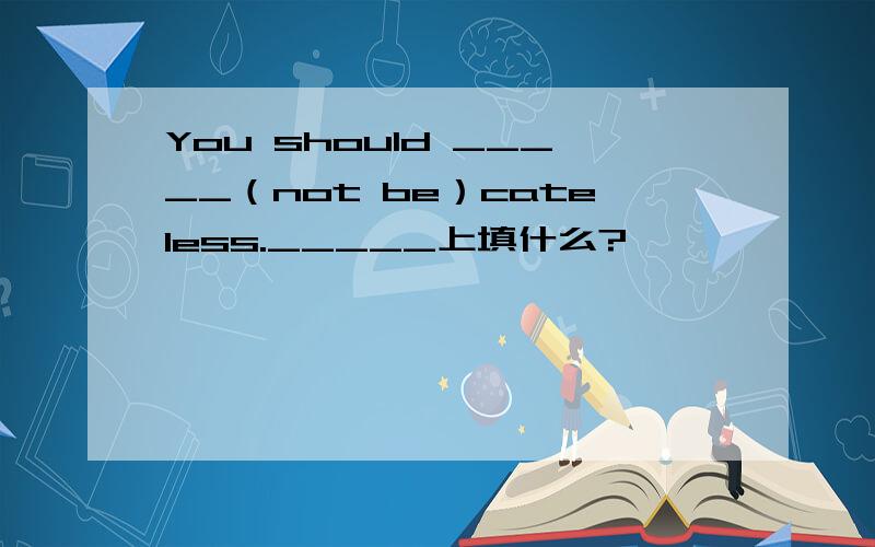 You should _____（not be）cateless._____上填什么?