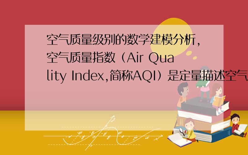 空气质量级别的数学建模分析,空气质量指数（Air Quality Index,简称AQI）是定量描述空气质量状况的无量纲指数.2011年12月,位于北京的美国驻华大使馆监测到高达522ug/m3的PM2.5瞬时浓度,对应的空