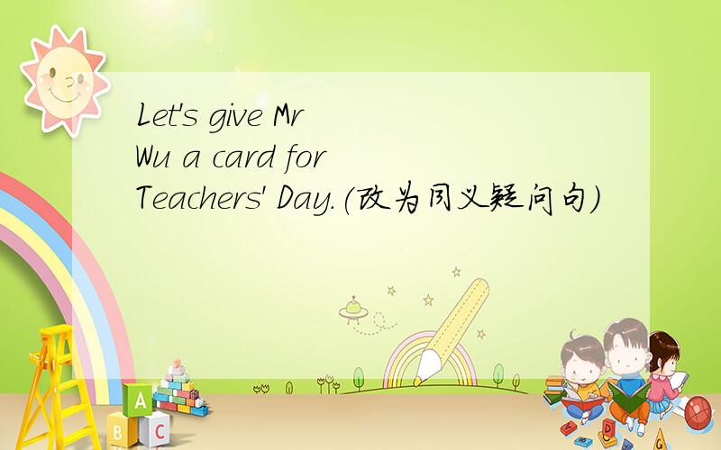 Let's give Mr Wu a card for Teachers' Day.(改为同义疑问句)