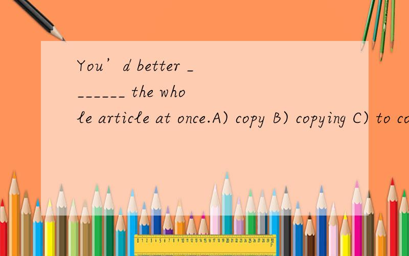 You’d better _______ the whole article at once.A) copy B) copying C) to copy D) copied