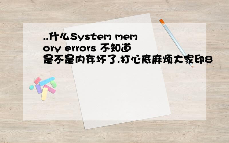 ..什么System memory errors 不知道是不是内存坏了.打心底麻烦大家印8