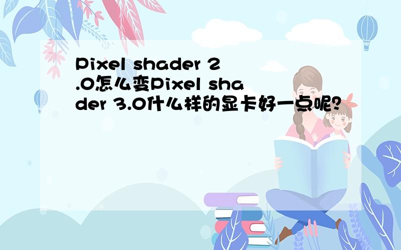 Pixel shader 2.0怎么变Pixel shader 3.0什么样的显卡好一点呢？