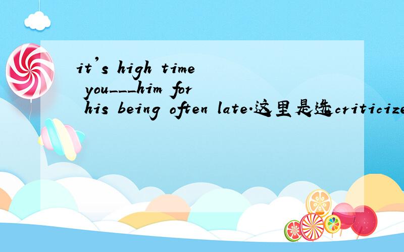 it's high time you___him for his being often late.这里是选criticized呢还是should criticize呢