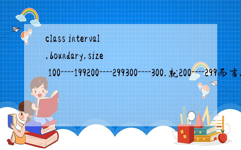 class interval,boundary,size 100----199200----299300----300.就200----299而言,如何确定：1、class interval interval size 2、class boundaries 3、class mark
