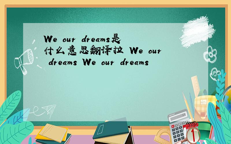 We our dreams是什么意思翻译拉 We our dreams We our dreams