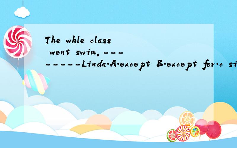 The whle class went swim,--------Linda.A.except B.except for.c sideThe whole class went swim,--------Linda.A.except B.except for.c side