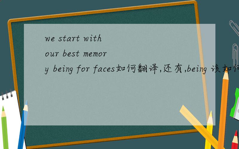 we start with our best memory being for faces如何翻译,还有,being 该如何解释,其他三个选项是 is been was谢谢