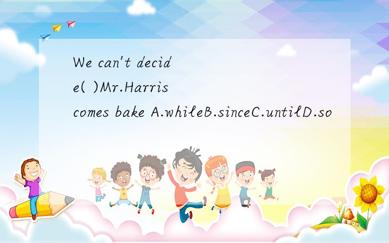 We can't decide( )Mr.Harris comes bake A.whileB.sinceC.untilD.so