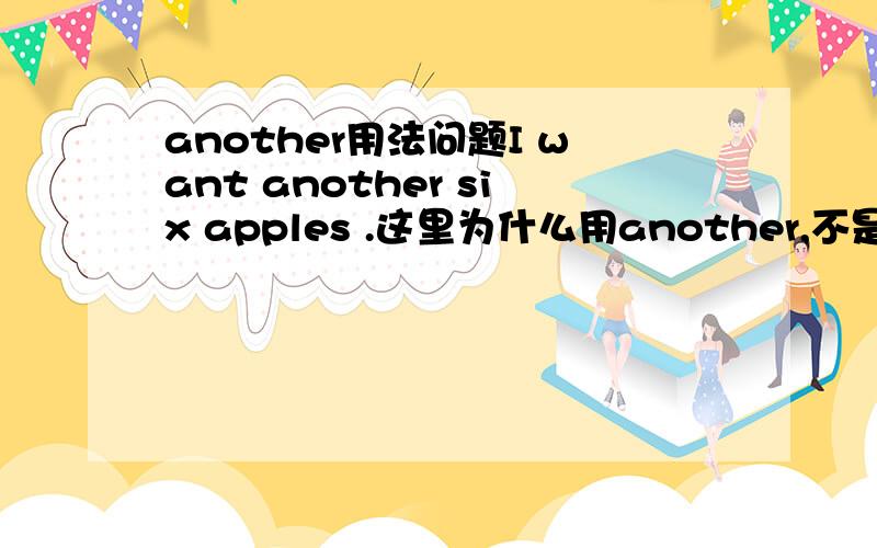 another用法问题I want another six apples .这里为什么用another,不是说他一般不修饰复数名词么?还有I think we need another two books .也是,能换成other吗?这里的another到底怎么用?