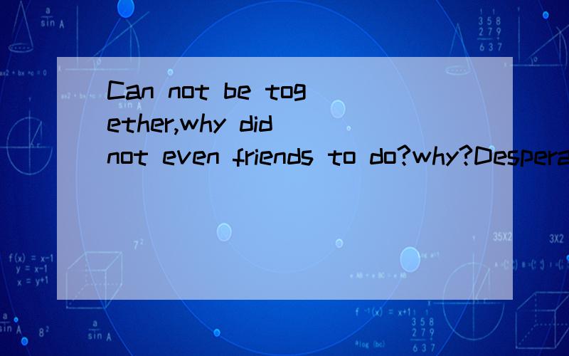 Can not be together,why did not even friends to do?why?Desperate people will reject a it?Answer me in English