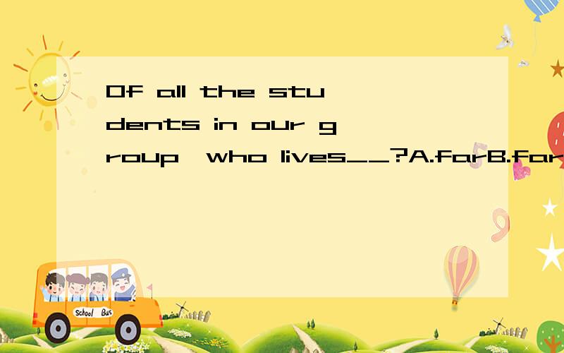 Of all the students in our group,who lives__?A.farB.fartherC.farthestD.the farther原因