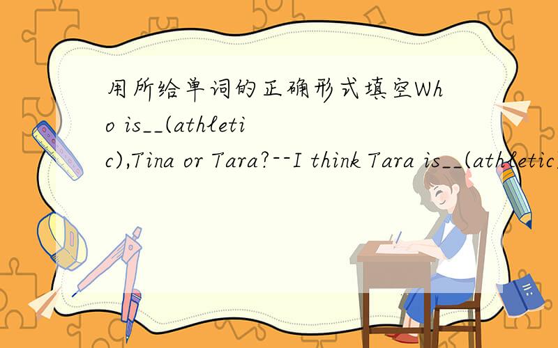 用所给单词的正确形式填空Who is__(athletic),Tina or Tara?--I think Tara is__(athletic)